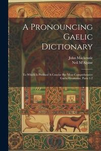 Produktbild: A Pronouncing Gaelic Dictionary: To Which Is Prefixed A Concise But Most Comprehensive Gaelic Grammar, Parts 1-2
