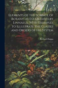 Produktbild: Elements of the Science of Botany, as Established by Linnaeus; With Examples to Illustrate the Classes and Orders of his System: 3