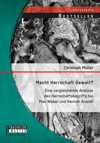 Produktbild: Macht Herrschaft Gewalt? Eine vergleichende Analyse des Herrschaftsbegriffs bei Max Weber und Hannah Arendt
