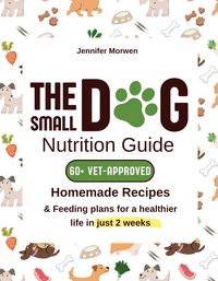 Produktbild: The Small Dog Nutrition Guide: 60+ Vet-Approved Homemade Recipes & Feeding Plans for a Healthier Life in Just 2 Weeks