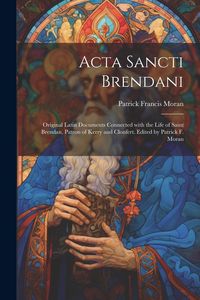Produktbild: Acta Sancti Brendani; original Latin documents connected with the life of Saint Brendan, patron of Kerry and Clonfert. Edited by Patrick F. Moran