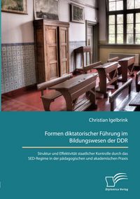 Produktbild: Formen diktatorischer F&uuml;hrung im Bildungswesen der DDR. Struktur und Effektivit&auml;t staatlicher Kontrolle durch das SED-Regime in der p&auml;dagogischen und akademischen Praxis