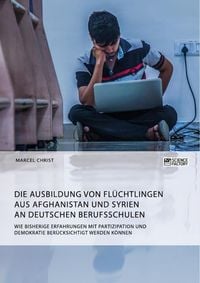 Produktbild: Die Ausbildung von Fl&uuml;chtlingen aus Afghanistan und Syrien an deutschen Berufsschulen. Wie bisherige Erfahrungen mit Partizipation und Demokratie ber&uuml;cksichtigt werden k&ouml;nnen