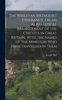 Produktbild: The Wesleyan Methodist Itinerancy, Or, an Alphabetical Arrangement of the Circuits in Great Britain, With the Names of the Ministers Who Have Travelle