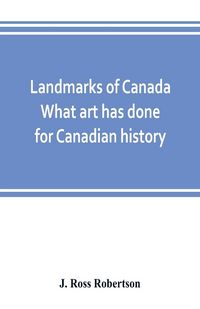 Produktbild: Landmarks of Canada. What art has done for Canadian history; a guide to the J. Ross Robertson historical collection in the Public reference library, T