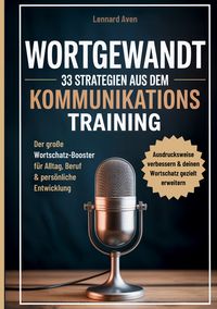 Produktbild: Wortgewandt - 33 Strategien aus dem Kommunikationstraining, um deine Ausdrucksweise zu verbessern & deinen Wortschatz gezielt zu erweitern