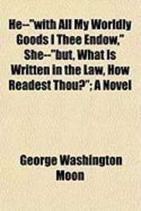 Produktbild: He--"With All My Worldly Goods I Thee Endow," She--"But, What Is Written in the Law, How Readest Thou?"; A Novel