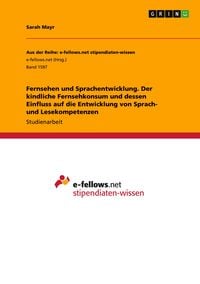 Produktbild: Fernsehen und Sprachentwicklung. Der kindliche Fernsehkonsum und dessen Einfluss auf die Entwicklung von Sprach- und Lesekompetenzen