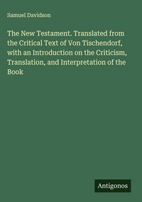 Produktbild: The New Testament. Translated from the Critical Text of Von Tischendorf, with an Introduction on the Criticism, Translation, and Interpretation of the