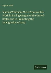 Produktbild: Marcus Whitman, M.D.: Proofs of his Work in Saving Oregon to the United States and in Promoting the Immigration of 1843