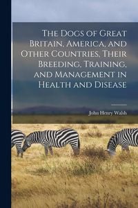 Produktbild: The Dogs of Great Britain, America, and Other Countries, Their Breeding, Training, and Management in Health and Disease