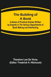Produktbild: The Building of a Book; A Series of Practical Articles Written by Experts in the Various Departments of Book Making and Distributing