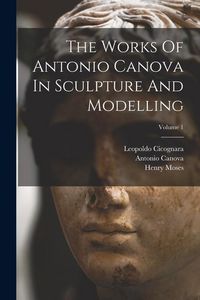 Produktbild: The Works Of Antonio Canova In Sculpture And Modelling; Volume 1