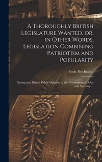 Produktbild: A Thoroughly British Legislature Wanted, or, in Other Words, Legislation Combining Patriotism and Popularity [microform]: Seeing That British Public O
