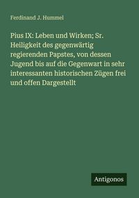 Produktbild: Pius IX: Leben und Wirken; Sr. Heiligkeit des gegenw&auml;rtig regierenden Papstes, von dessen Jugend bis auf die Gegenwart in sehr interessanten historischen Z&uuml;gen frei und offen Dargestellt