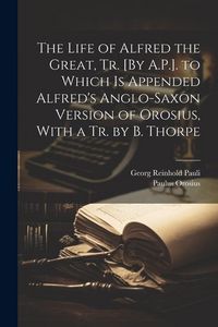 Produktbild: The Life of Alfred the Great, Tr. [By A.P.]. to Which Is Appended Alfred's Anglo-Saxon Version of Orosius, With a Tr. by B. Thorpe