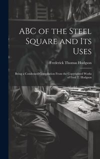 Produktbild: ABC of the Steel Square and its Uses; Being a Condensed Compilation From the Copyrighted Works of Fred T. Hodgson