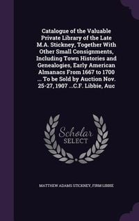 Produktbild: Catalogue of the Valuable Private Library of the Late M.A. Stickney, Together With Other Small Consignments, Including Town Histories and Genealogies, Early American Almanacs From 1667 to 1700 ... To be Sold by Auction Nov. 25-27, 1907 ...C.F. Libbie, Auc
