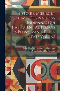 Produktbild: Histoire, Moeurs Et Coutumes Des Nations Indiennes Qui Habitaient Autrefois La Pensylvanie Et Les &Eacute;tats Voisins