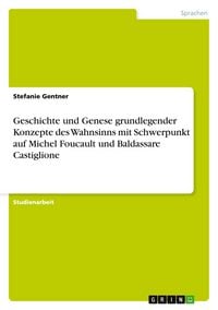 Produktbild: Geschichte und Genese grundlegender Konzepte des Wahnsinns mit Schwerpunkt auf Michel Foucault und Baldassare Castiglione