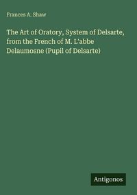 Produktbild: The Art of Oratory, System of Delsarte, from the French of M. L'abbe Delaumosne (Pupil of Delsarte)