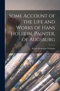 Produktbild: Some Account of the Life and Works of Hans Holbein, Painter, of Augsburg