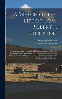 Produktbild: A Sketch of the Life of Com. Robert F. Stockton: With an Appendix, Comprising His Correspondence With the Navy Department Respecting His Conquest of C