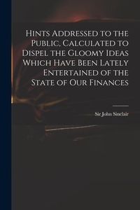 Produktbild: Hints Addressed to the Public, Calculated to Dispel the Gloomy Ideas Which Have Been Lately Entertained of the State of Our Finances