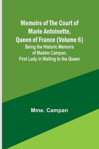 Produktbild: Memoirs of the Court of Marie Antoinette, Queen of France (Volume 6); Being the Historic Memoirs of Madam Campan, First Lady in Waiting to the Queen