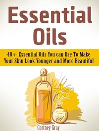 Produktbild: Essential Oils: 40+ Essential Oils You can Use To Make Your Skin Look Younger and More Beautiful