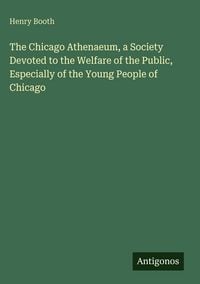 Produktbild: The Chicago Athenaeum, a Society Devoted to the Welfare of the Public, Especially of the Young People of Chicago