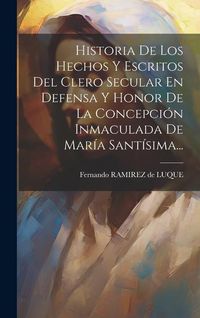 Produktbild: Historia De Los Hechos Y Escritos Del Clero Secular En Defensa Y Honor De La Concepci&oacute;n Inmaculada De Mar&iacute;a Sant&iacute;sima...