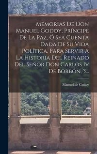 Produktbild: Memorias De Don Manuel Godoy, Pr&iacute;ncipe De La Paz, &Oacute; Sea Cuenta Dada De Su Vida Pol&iacute;tica, Para Servir A La Historia Del Reinado Del Se&ntilde;or Don Carlos Iv