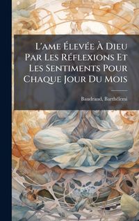 Produktbild: L'ame &Atilde;lev&Atilde;(c)e &Atilde; Dieu Par Les R&Atilde;(c)flexions Et Les Sentiments Pour Chaque Jour Du Mois