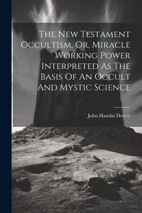 Produktbild: The New Testament Occultism, Or, Miracle Working Power Interpreted As The Basis Of An Occult And Mystic Science