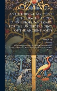 Bild vom Artikel An Historical Account of the Heathen Gods and Heroes, Necessary for the Understanding of the Ancient Poets: Being an Improvement of Whatever Has Been vom Autor William King