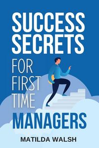 Produktbild: Success Secrets for First Time Managers - How to Manage Employees, Meet Your Work Goals, Keep your Boss Happy and Skip the Stress