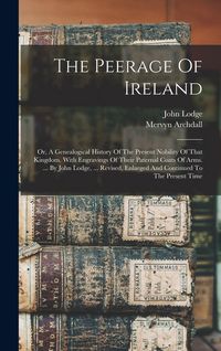 Produktbild: The Peerage Of Ireland: Or, A Genealogical History Of The Present Nobility Of That Kingdom. With Engravings Of Their Paternal Coats Of Arms. .