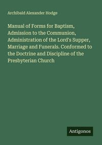 Produktbild: Manual of Forms for Baptism, Admission to the Communion, Administration of the Lord's Supper, Marriage and Funerals. Conformed to the Doctrine and Dis