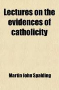 Produktbild: Lectures on the Evidences of Catholicity; Delivered in the Cathedral of Louisville