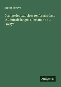 Produktbild: Corrig&eacute; des exercices renferm&eacute;s dans le Cours de langue allemande de J. Savoye