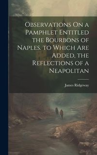 Produktbild: Observations On a Pamphlet Entitled the Bourbons of Naples. to Which Are Added, the Reflections of a Neapolitan