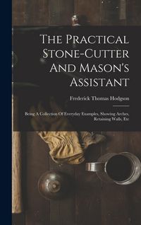 Produktbild: The Practical Stone-cutter And Mason's Assistant: Being A Collection Of Everyday Examples, Showing Arches, Retaining Walls, Etc
