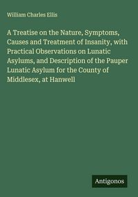Produktbild: A Treatise on the Nature, Symptoms, Causes and Treatment of Insanity, with Practical Observations on Lunatic Asylums, and Description of the Pauper Lu