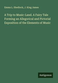 Produktbild: A Trip to Music-Land. A Fairy Tale Forming an Allegorical and Pictorial Exposition of the Elements of Music