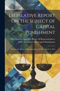 Produktbild: Legislative Report On the Subject of Capital Punishment: Made in the House of Representatives of Ohio: March 9, 1853