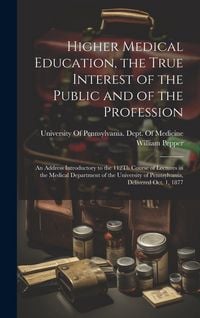 Produktbild: Higher Medical Education, the True Interest of the Public and of the Profession: An Address Introductory to the 112Th Course of Lectures in the Medica