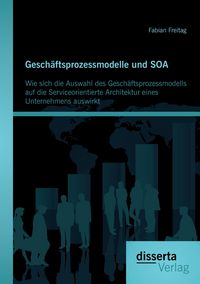 Produktbild: Gesch&auml;ftsprozessmodelle und SOA: Wie sich die Auswahl des Gesch&auml;ftsprozessmodells auf die Serviceorientierte Architektur eines Unternehmens auswirkt