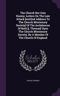 Produktbild: The Church Her Own Enemy, Letters On The Late Attack [entitled Address To The Church Missionary Society] Of The Archdeacon Of Bath [j. Thomas] Upon The Church Missionary Society, By A Member Of The Church Of England