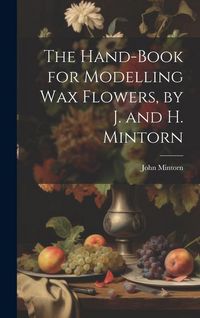 Produktbild: The Hand-Book for Modelling Wax Flowers, by J. and H. Mintorn